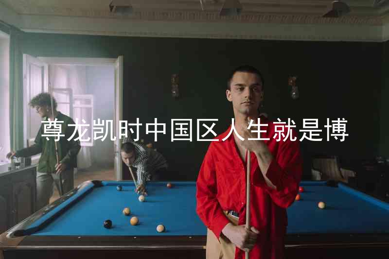 尊龙凯时中国区人生就是博